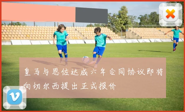 皇马与恩佐达成六年合同协议即将向切尔西提出正式报价