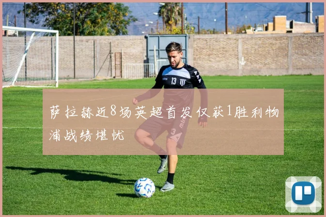 萨拉赫近8场英超首发仅获1胜利物浦战绩堪忧