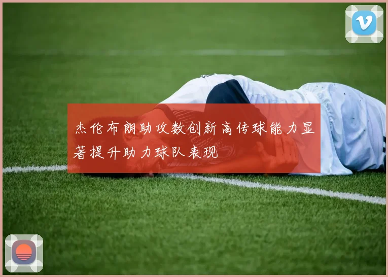 杰伦布朗助攻数创新高传球能力显著提升助力球队表现