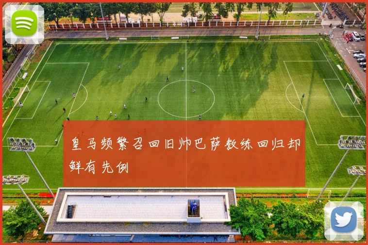 皇马频繁召回旧帅巴萨教练回归却鲜有先例