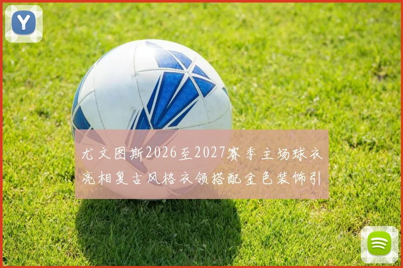 尤文图斯2026至2027赛季主场球衣亮相复古风格衣领搭配金色装饰引关注