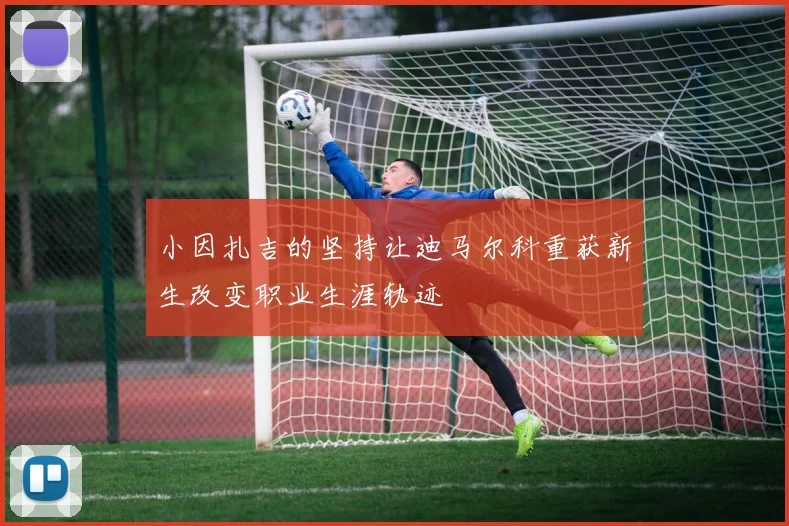 小因扎吉的坚持让迪马尔科重获新生改变职业生涯轨迹