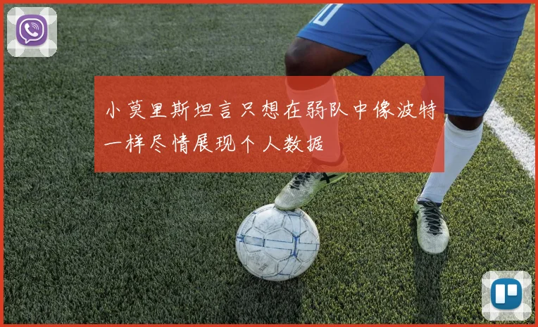 小莫里斯坦言只想在弱队中像波特一样尽情展现个人数据
