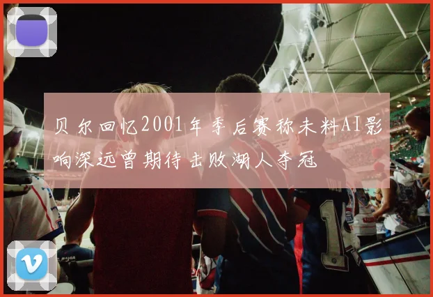 贝尔回忆2001年季后赛称未料AI影响深远曾期待击败湖人夺冠