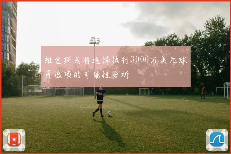 维金斯或将选择执行3000万美元球员选项的可能性分析