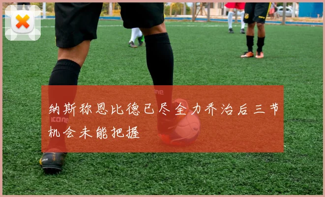 纳斯称恩比德已尽全力乔治后三节机会未能把握