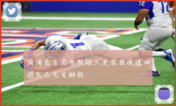 周琦直言尼克斯陷入更深困境追回损失已无可辩驳