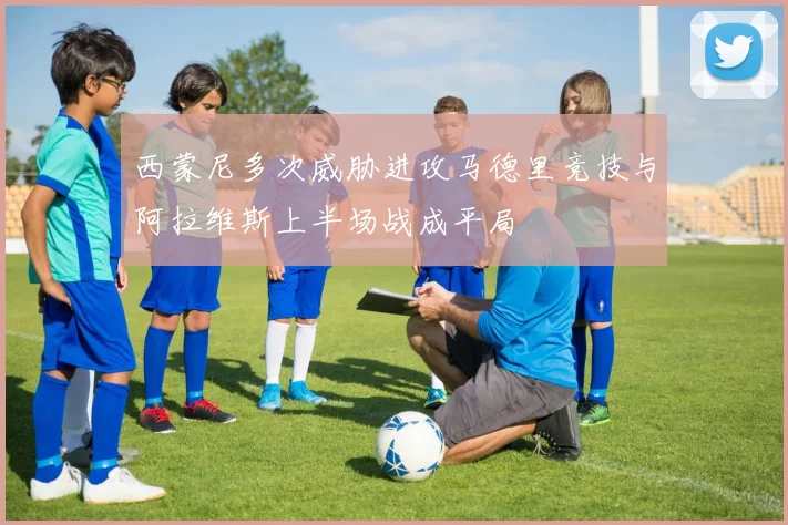 西蒙尼多次威胁进攻马德里竞技与阿拉维斯上半场战成平局