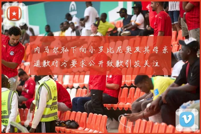 内马尔私下向小罗比尼奥及其母亲道歉对方要求公开致歉引发关注