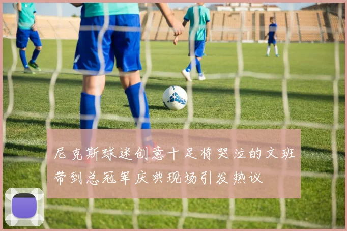 尼克斯球迷创意十足将哭泣的文班带到总冠军庆典现场引发热议