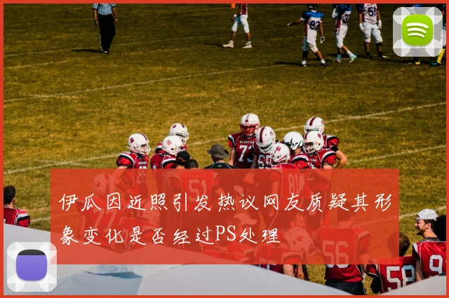 伊瓜因近照引发热议网友质疑其形象变化是否经过PS处理
