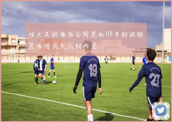 恒大足校面临合同危机08年龄段球员或将流失人财两空