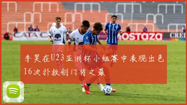 李昊在U23亚洲杯小组赛中表现出色16次扑救创门将之最