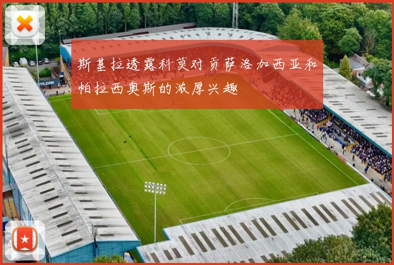 斯基拉透露科莫对贡萨洛加西亚和帕拉西奥斯的浓厚兴趣