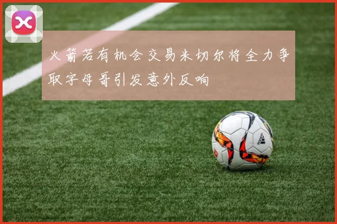 火箭若有机会交易米切尔将全力争取字母哥引发意外反响