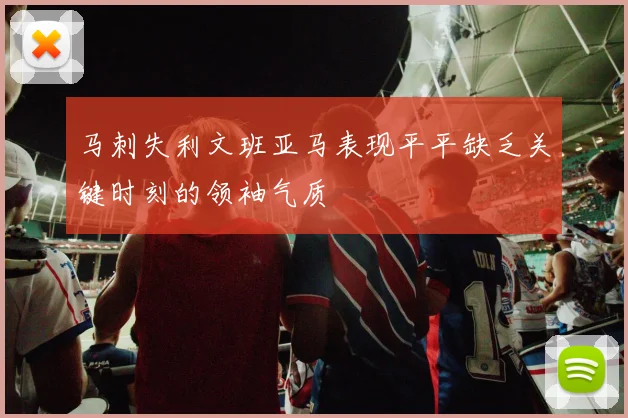 马刺失利文班亚马表现平平缺乏关键时刻的领袖气质