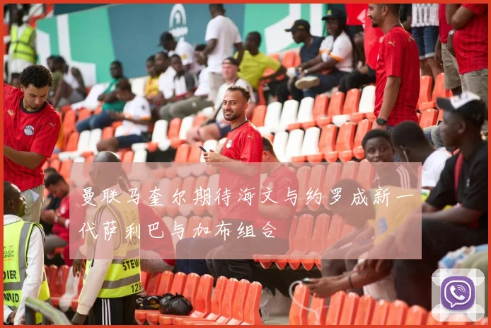 曼联马奎尔期待海文与约罗成新一代萨利巴与加布组合