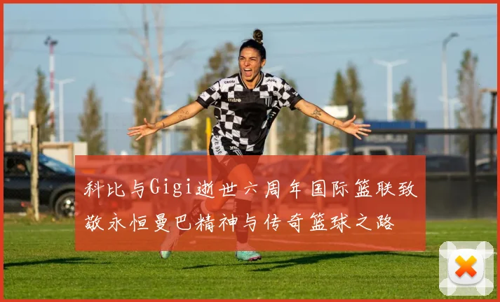 科比与Gigi逝世六周年国际篮联致敬永恒曼巴精神与传奇篮球之路
