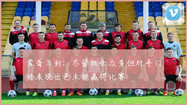 蒙哥马利：尽管机会众多但对手门将表现出色未能赢得比赛