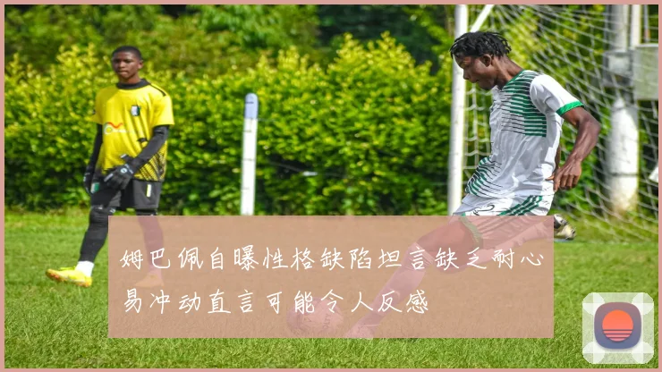 姆巴佩自曝性格缺陷坦言缺乏耐心易冲动直言可能令人反感