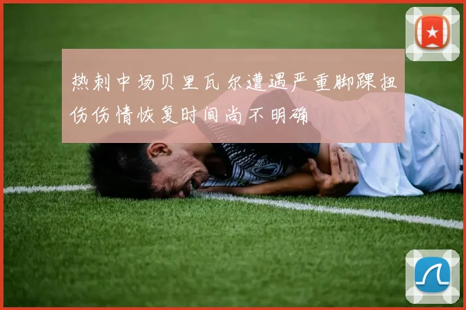 热刺中场贝里瓦尔遭遇严重脚踝扭伤伤情恢复时间尚不明确