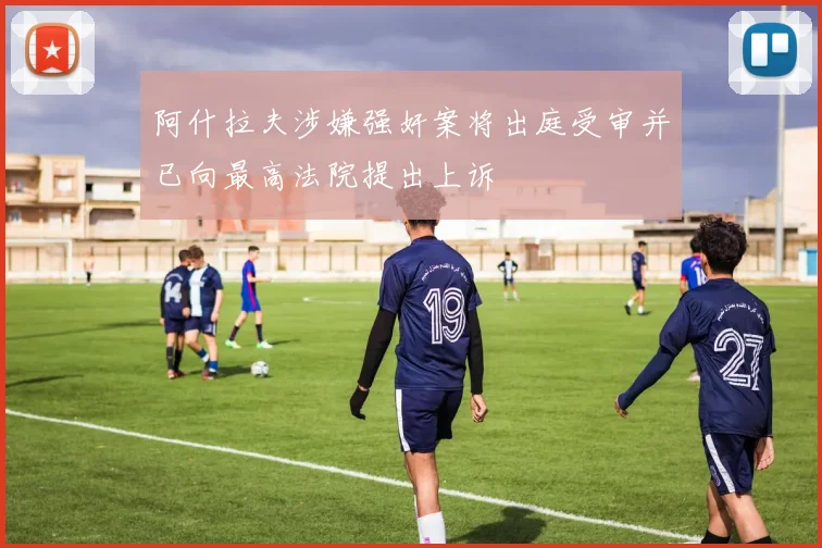 阿什拉夫涉嫌强奸案将出庭受审并已向最高法院提出上诉