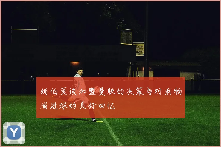 姆伯莫谈加盟曼联的决策与对利物浦进球的美好回忆