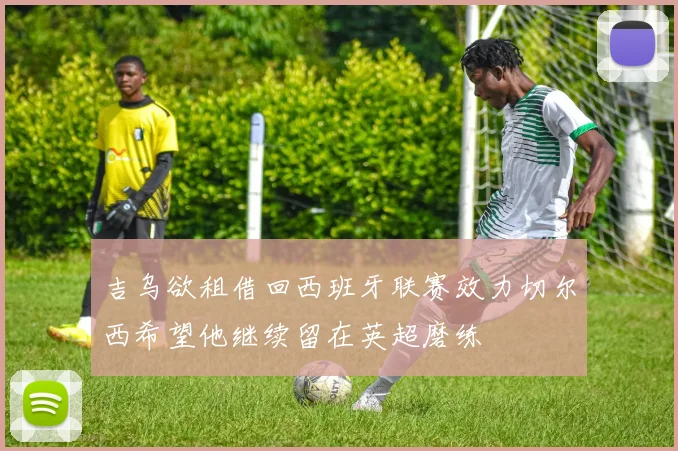 吉乌欲租借回西班牙联赛效力切尔西希望他继续留在英超磨练