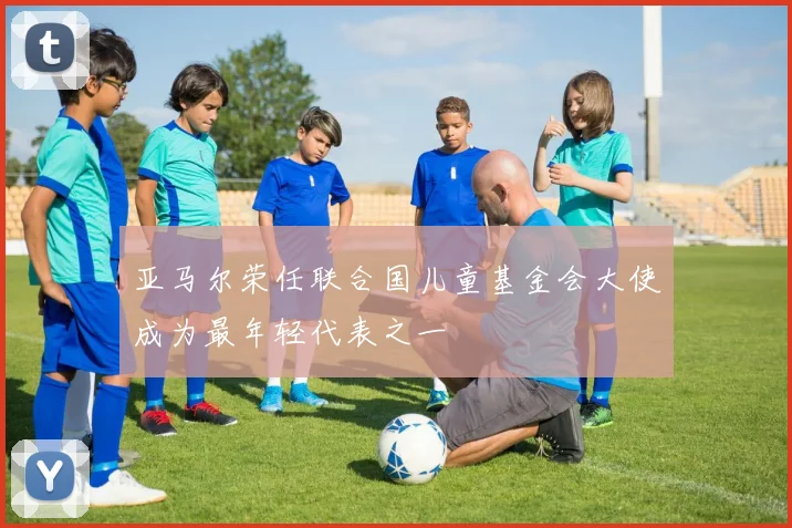 亚马尔荣任联合国儿童基金会大使成为最年轻代表之一