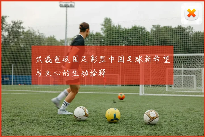 武磊重返国足彰显中国足球新希望与决心的生动诠释