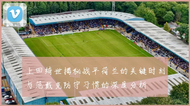 上田绮世揭秘战平荷兰的关键时刻与范戴克防守习惯的深度分析