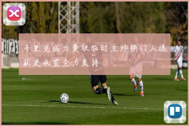 卡里克成为曼联临时主帅热门人选获更衣室全力支持