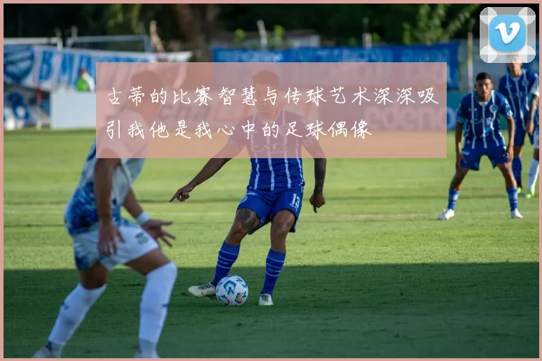 古蒂的比赛智慧与传球艺术深深吸引我他是我心中的足球偶像