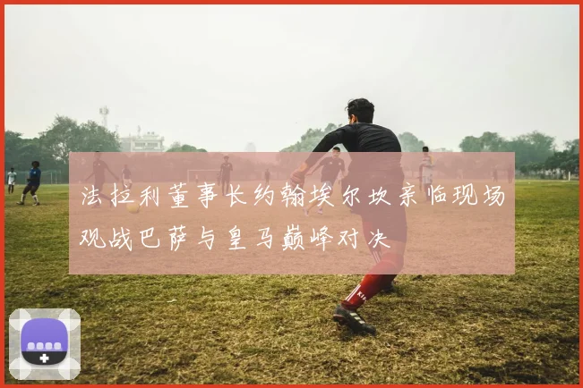 法拉利董事长约翰埃尔坎亲临现场观战巴萨与皇马巅峰对决