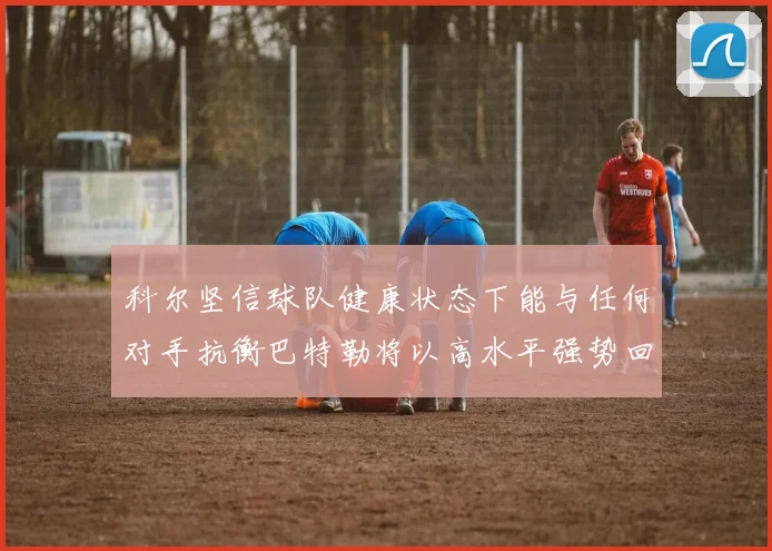 科尔坚信球队健康状态下能与任何对手抗衡巴特勒将以高水平强势回归