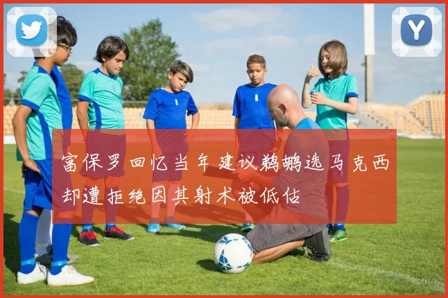 富保罗回忆当年建议鹈鹕选马克西却遭拒绝因其射术被低估