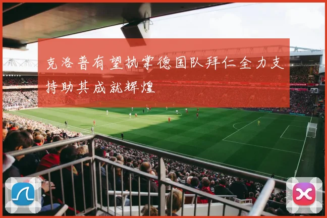 克洛普有望执掌德国队拜仁全力支持助其成就辉煌