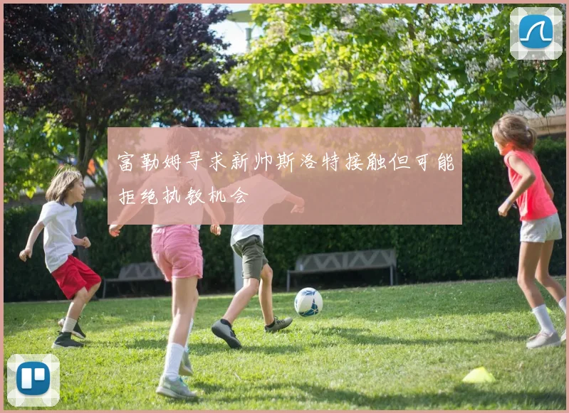 富勒姆寻求新帅斯洛特接触但可能拒绝执教机会