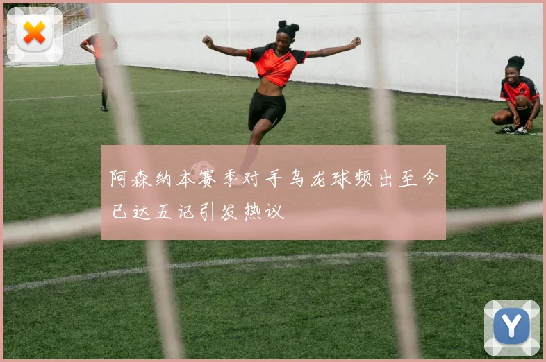阿森纳本赛季对手乌龙球频出至今已达五记引发热议